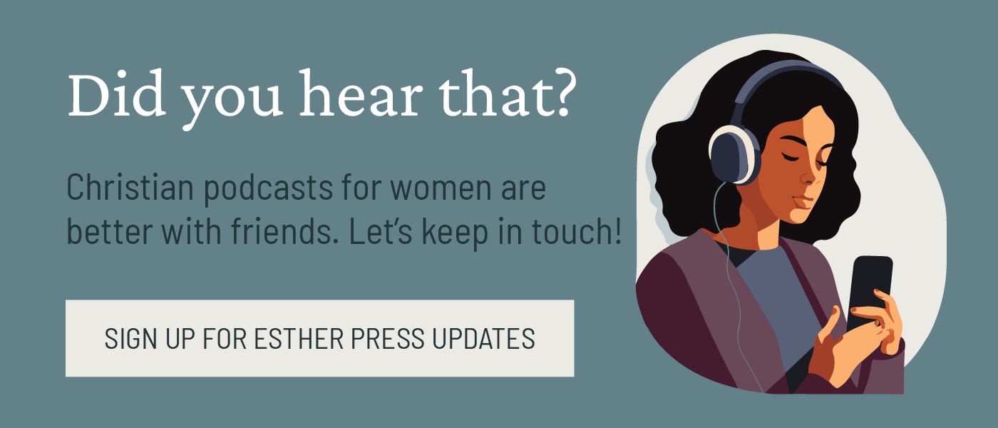 Did you hear that? Christian podcasts for women are better with friends. Let's keep in touch! Sign up for Esther Press updates.